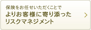 保険をお任せいただくことでよりお客様に寄り添ったリスクマネジメント