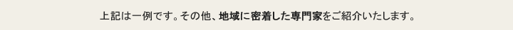 上記は一例です。その他、地域に密着した専門家をご紹介いたします。