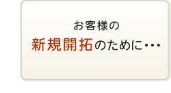 お客様の新規開拓のために・・・