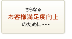 さらなるお客様満足度向上のために・・・