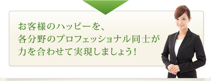 お客様のハッピーを、各分野のプロフェッショナル同士が力を合わせて実現しましょう！