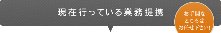 現在行っている業務提携  お手間なところはお任せ下さい！