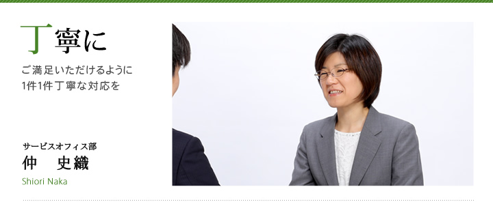 丁寧に ご満足いただけるように１件１件丁寧な対応を サービスオフィス部 仲 史織