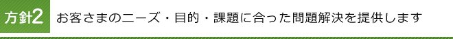 方針2 お客さまのニーズ・目的・課題に合った問題解決を提供します