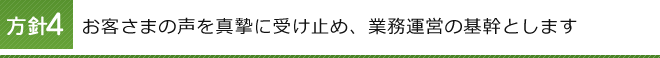 方針4 お客さまの声を真摯に受け止め、業務運営の基幹とします 