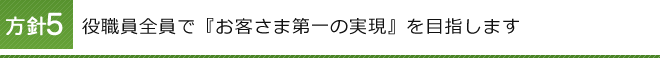 方針5 役職員全員で『お客さま第一の実現』を目指します